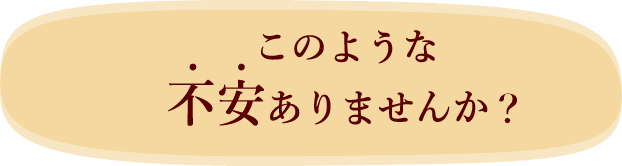 このような不安はありませんか？