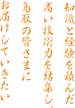 知識と経験を積んだ高い技術力を結集し、鳥取の皆さまにお届けしていきたい